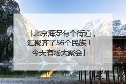 北京海淀有个街道，汇聚齐了56个民族！今天有场大聚会