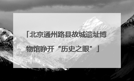 北京通州路县故城遗址博物馆睁开“历史之眼”