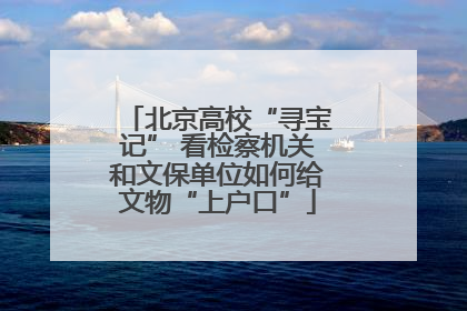 北京高校“寻宝记” 看检察机关和文保单位如何给文物“上户口”