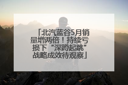 北汽蓝谷5月销量增两倍！持续亏损下“深蹲起跳”战略成效待观察