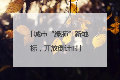 城市“绿肺”新地标，开放倒计时