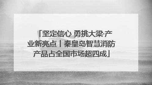 坚定信心 勇挑大梁·产业新亮点丨秦皇岛智慧消防产品占全国市场超四成