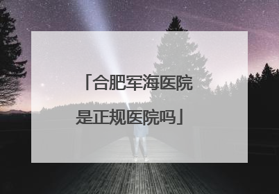 合肥军海医院是正规医院吗