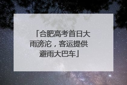 合肥高考首日大雨滂沱，客运提供避雨大巴车