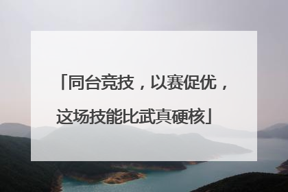 同台竞技，以赛促优，这场技能比武真硬核