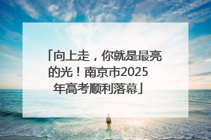 向上走，你就是最亮的光！南京市2025年高考顺利落幕