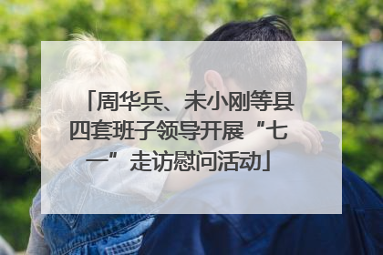 周华兵、未小刚等县四套班子领导开展“七一”走访慰问活动