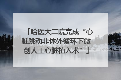 哈医大二院完成“心脏跳动非体外循环下微创人工心脏植入术”