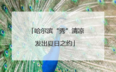 哈尔滨“秀”清凉 发出夏日之约