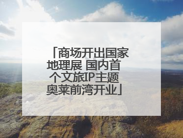 商场开出国家地理展 国内首个文旅IP主题奥莱前湾开业