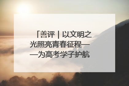 善评｜以文明之光照亮青春征程——为高考学子护航新时代成长之路