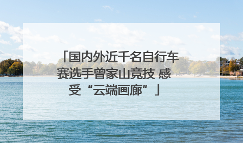 国内外近千名自行车赛选手曾家山竞技 感受“云端画廊”