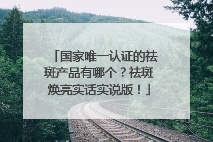 国家唯一认证的祛斑产品有哪个？祛斑焕亮实话实说版！