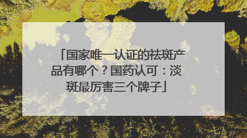 国家唯一认证的祛斑产品有哪个？国药认可：淡斑最厉害三个牌子