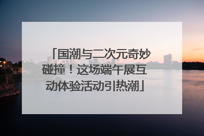 国潮与二次元奇妙碰撞！这场端午展互动体验活动引热潮