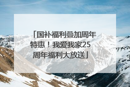 国补福利叠加周年特惠！我爱我家25周年福利大放送