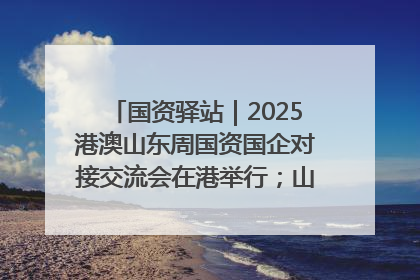 国资驿站｜2025港澳山东周国资国企对接交流会在港举行；山东黄金成功在境外发行3亿美元绿色债券
