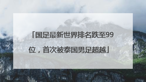 国足最新世界排名跌至99位，首次被泰国男足超越