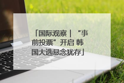 国际观察｜“事前投票”开启 韩国大选悬念犹存