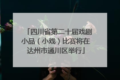 四川省第二十届戏剧小品（小戏）比赛将在达州市通川区举行