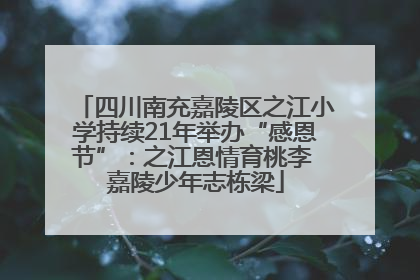 四川南充嘉陵区之江小学持续21年举办“感恩节”：之江恩情育桃李 嘉陵少年志栋梁