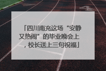 四川南充这场“安静又热闹”的毕业晚会上，校长送上三句祝福