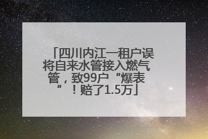 四川内江一租户误将自来水管接入燃气管，致99户“爆表”！赔了1.5万