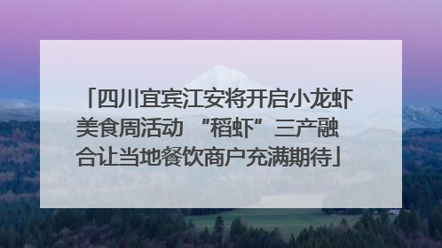 四川宜宾江安将开启小龙虾美食周活动 “稻虾”三产融合让当地餐饮商户充满期待