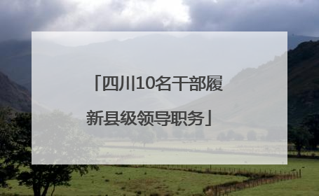 四川10名干部履新县级领导职务