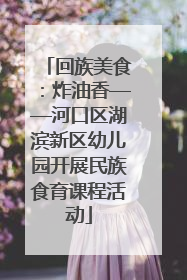 回族美食：炸油香——河口区湖滨新区幼儿园开展民族食育课程活动