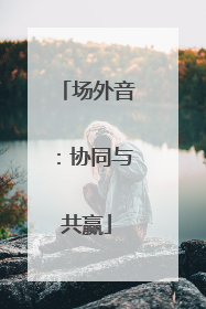 场外音：协同与共赢