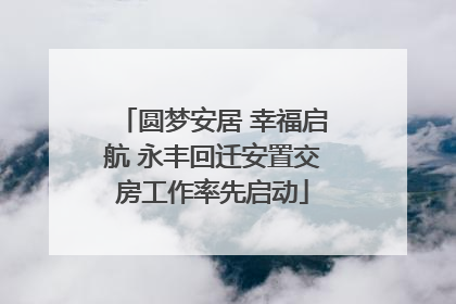圆梦安居 幸福启航 永丰回迁安置交房工作率先启动