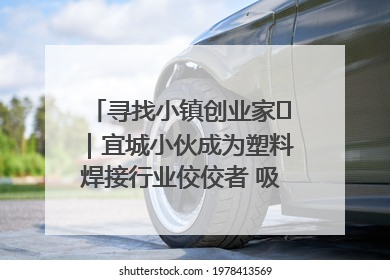 寻找小镇创业家㉞｜宜城小伙成为塑料焊接行业佼佼者 吸引比亚迪、大众等多家名企合作