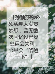 孙颖莎称必须实现大满贯梦想，曾无数次回忆过巴黎奥运会失利，心里会“咯噔一下”