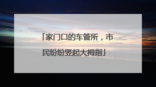 家门口的车管所，市民纷纷竖起大拇指