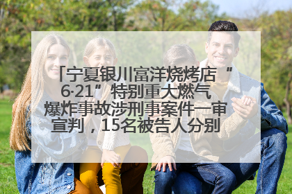 宁夏银川富洋烧烤店“6·21”特别重大燃气爆炸事故涉刑事案件一审宣判，15名被告人分别判刑六年至一年不等