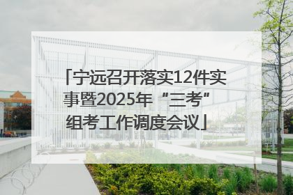 宁远召开落实12件实事暨2025年“三考”组考工作调度会议