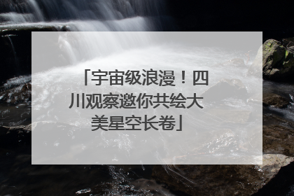 宇宙级浪漫！四川观察邀你共绘大美星空长卷