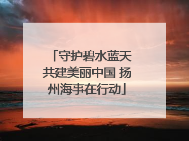 守护碧水蓝天 共建美丽中国 扬州海事在行动