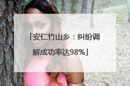 安仁竹山乡：纠纷调解成功率达98%