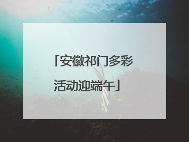 安徽祁门多彩活动迎端午