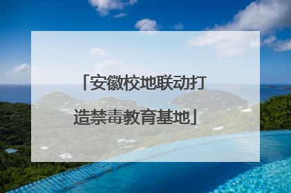 安徽校地联动打造禁毒教育基地