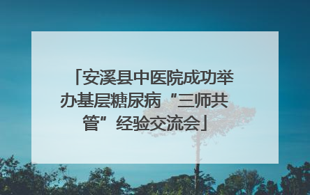 安溪县中医院成功举办基层糖尿病“三师共管”经验交流会
