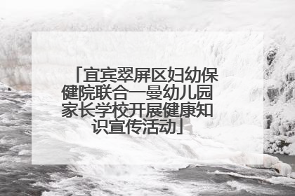 宜宾翠屏区妇幼保健院联合一曼幼儿园家长学校开展健康知识宣传活动