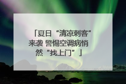 夏日“清凉刺客”来袭 警惕空调病悄然“找上门”