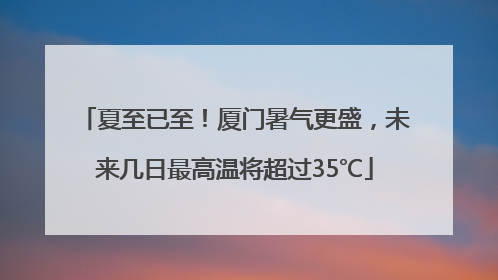 夏至已至！厦门暑气更盛，未来几日最高温将超过35℃