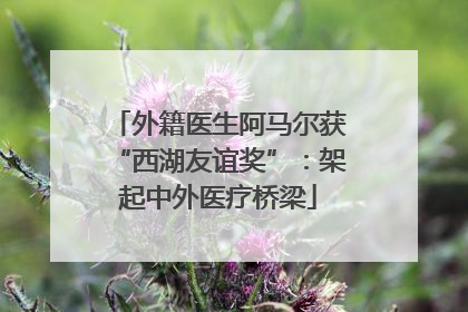 外籍医生阿马尔获“西湖友谊奖”：架起中外医疗桥梁