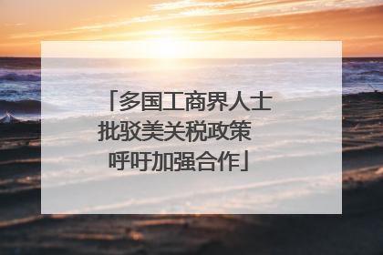 多国工商界人士批驳美关税政策 呼吁加强合作