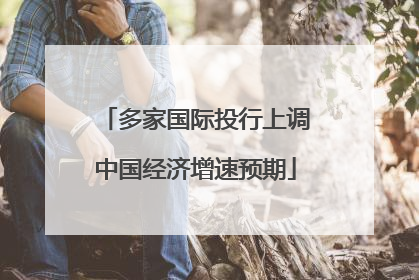 多家国际投行上调中国经济增速预期