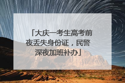 大庆一考生高考前夜丢失身份证，民警深夜加班补办